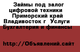 Займы под залог цифровой техники  - Приморский край, Владивосток г. Услуги » Бухгалтерия и финансы   